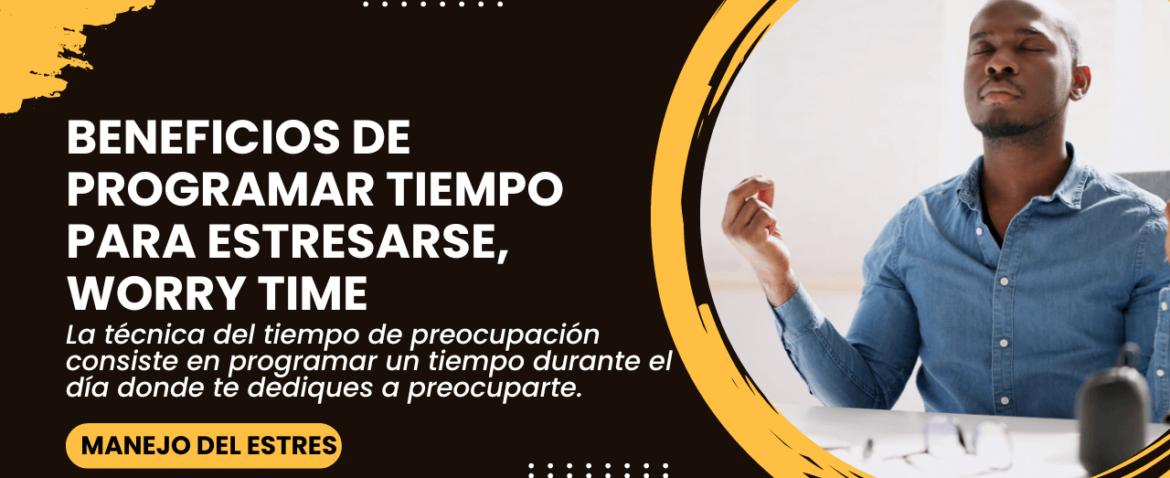 Beneficios de programar tiempo para estresarse, worry time