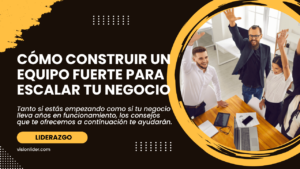 Cómo construir un equipo fuerte para escalar tu negocio