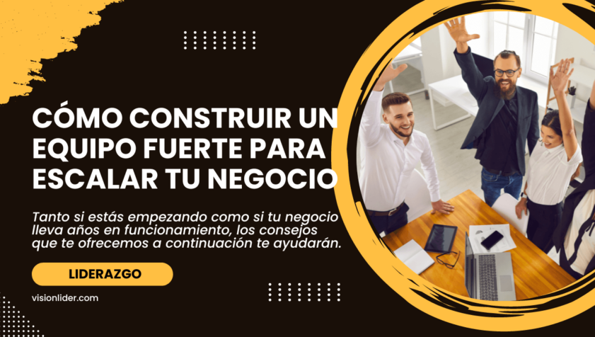 Cómo construir un equipo fuerte para escalar tu negocio